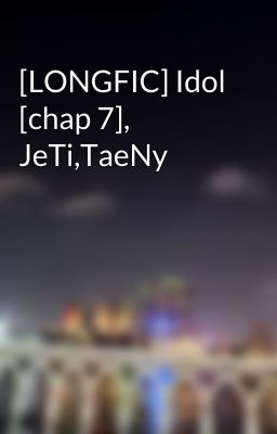 [LONGFIC] Idol [chap 7], JeTi,TaeNy