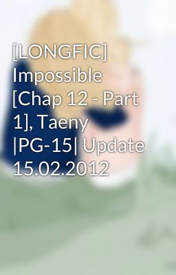 [LONGFIC] Impossible [Chap 12 - Part 1], Taeny |PG-15| Update 15.02.2012