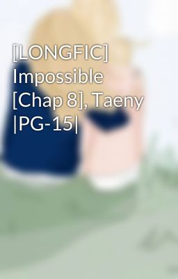 [LONGFIC] Impossible [Chap 8], Taeny |PG-15|