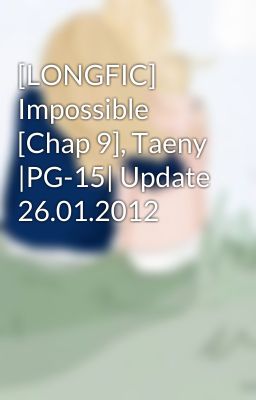 [LONGFIC] Impossible [Chap 9], Taeny |PG-15| Update 26.01.2012