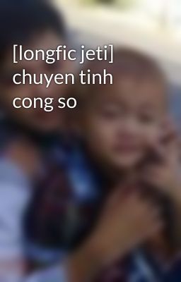 [longfic jeti] chuyen tinh cong so