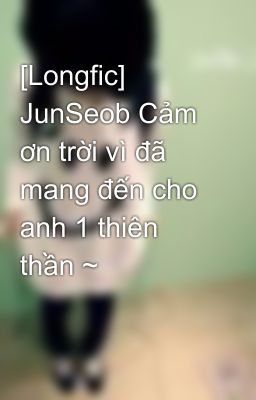 [Longfic] JunSeob Cảm ơn trời vì đã mang đến cho anh 1 thiên thần ~