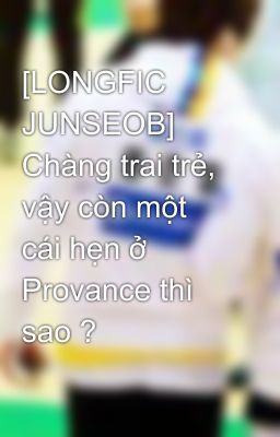 [LONGFIC JUNSEOB] Chàng trai trẻ, vậy còn một cái hẹn ở Provance thì sao ?