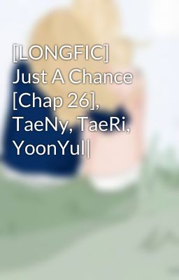 [LONGFIC] Just A Chance [Chap 26], TaeNy, TaeRi, YoonYul|