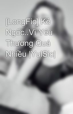 [LongFic] Kẻ Ngốc..Vì Yêu Thương Quá Nhiều |YulSic|