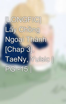 [LONGFIC] Lấy Chồng Ngoại Thành [Chap 3], TaeNy, Yulsic | PG -15 |