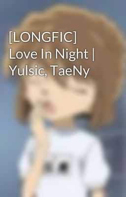 [LONGFIC] Love In Night | Yulsic, TaeNy