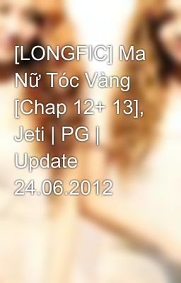 [LONGFIC] Ma Nữ Tóc Vàng [Chap 12+ 13], Jeti | PG | Update 24.06.2012