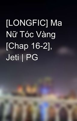 [LONGFIC] Ma Nữ Tóc Vàng [Chap 16-2], Jeti | PG