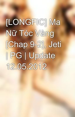 [LONGFIC] Ma Nữ Tóc Vàng [Chap 9-2], Jeti | PG | Update 12.05.2012