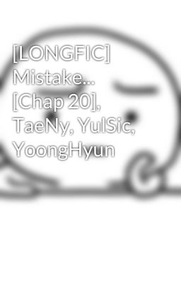 [LONGFIC] Mistake... [Chap 20], TaeNy, YulSic, YoongHyun