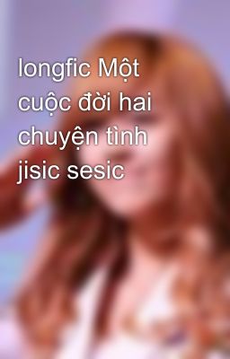 longfic Một cuộc đời hai chuyện tình jisic sesic