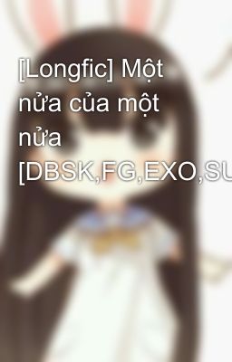 [Longfic] Một nửa của một nửa [DBSK,FG,EXO,SUJU,T-ARA,SNSD,...]