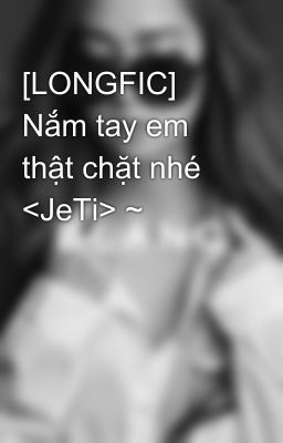 [LONGFIC] Nắm tay em thật chặt nhé <JeTi> ~