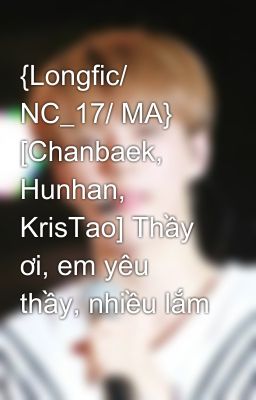 {Longfic/ NC_17/ MA} [Chanbaek, Hunhan, KrisTao] Thầy ơi, em yêu thầy, nhiều lắm