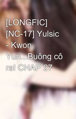 [LONGFIC] [NC-17] Yulsic - Kwon Yuri...Buông cô ra! CHAP 27