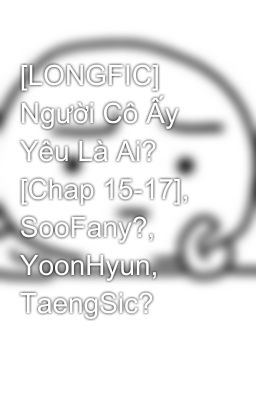 [LONGFIC] Người Cô Ấy Yêu Là Ai? [Chap 15-17], SooFany?, YoonHyun, TaengSic?