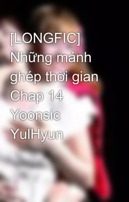 [LONGFIC] Những mảnh ghép thời gian Chap 14 Yoonsic YulHyun