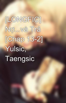 [LONGFIC] Nợ...và Trả [Chap 13-2] Yulsic, Taengsic