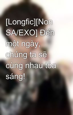 [Longfic][Non SA/EXO] Đến một ngày, chúng ta sẽ cùng nhau tỏa sáng!