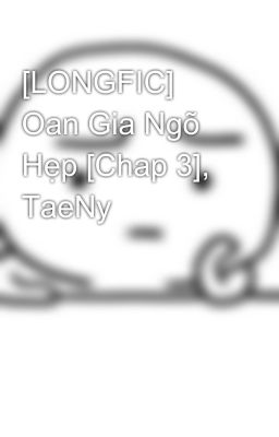 [LONGFIC] Oan Gia Ngõ Hẹp [Chap 3], TaeNy