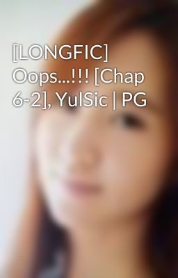 [LONGFIC] Oops...!!! [Chap 6-2], YulSic | PG