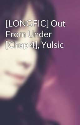 [LONGFIC] Out From Under [Chap 4], Yulsic