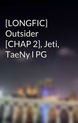 [LONGFIC] Outsider [CHAP 2], Jeti, TaeNy l PG