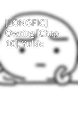 [LONGFIC] Owning [Chap 10], Yulsic