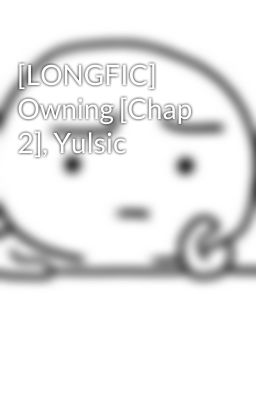 [LONGFIC] Owning [Chap 2], Yulsic