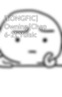 [LONGFIC] Owning [Chap 6-2], Yulsic