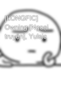 [LONGFIC] Owning [Ngoại truyện], Yulsic