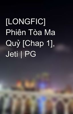 [LONGFIC] Phiên Tòa Ma Quỷ [Chap 1], Jeti | PG