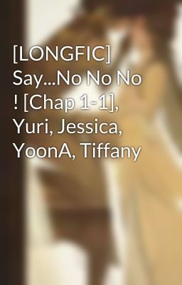 [LONGFIC] Say...No No No ! [Chap 1-1], Yuri, Jessica, YoonA, Tiffany