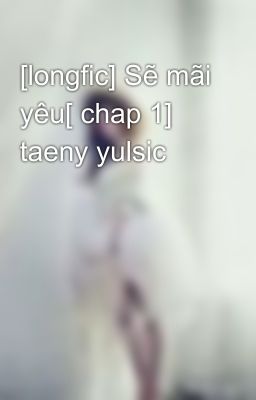 [longfic] Sẽ mãi yêu[ chap 1] taeny yulsic