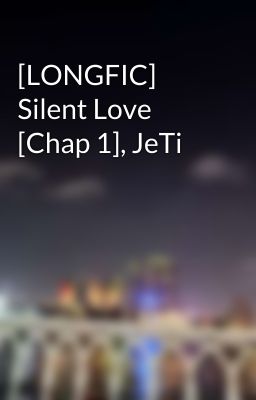 [LONGFIC] Silent Love [Chap 1], JeTi