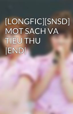 [LONGFIC][SNSD] MOT SACH VA TIEU THU |END|