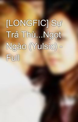 [LONGFIC] Sự Trả Thù...Ngọt Ngào (Yulsic) - Full