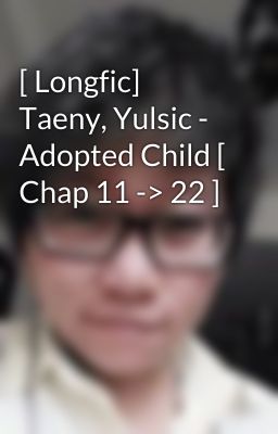 [ Longfic] Taeny, Yulsic - Adopted Child [ Chap 11 -> 22 ]