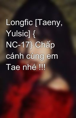 Longfic [Taeny, Yulsic] { NC-17} Chấp cánh cùng em Tae nhé !!!