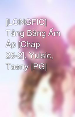 [LONGFIC] Tảng Băng Ấm Áp [Chap 25-2], Yulsic, Taeny |PG|