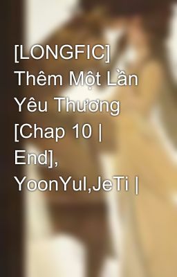 [LONGFIC] Thêm Một Lần Yêu Thương [Chap 10 | End], YoonYul,JeTi |