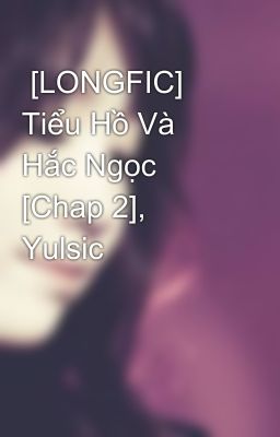  [LONGFIC] Tiểu Hồ Và Hắc Ngọc [Chap 2], Yulsic