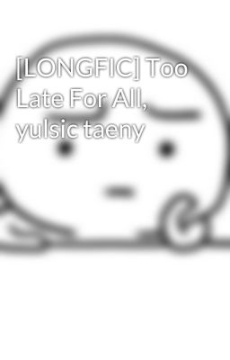 [LONGFIC] Too Late For All, yulsic taeny