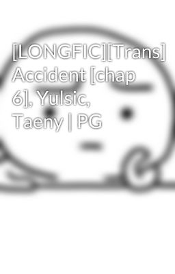 [LONGFIC][Trans] Accident [chap 6], Yulsic, Taeny | PG