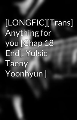 [LONGFIC][Trans] Anything for you [Chap 18 End], Yulsic Taeny Yoonhyun |