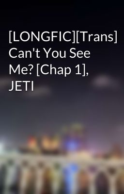 [LONGFIC][Trans] Can't You See Me? [Chap 1], JETI