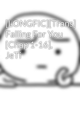 [LONGFIC][Trans] Falling For You [Chap 1-16], JeTi