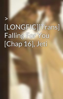 > [LONGFIC][Trans] Falling For You [Chap 16], Jeti