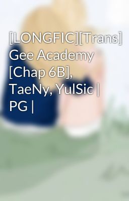 [LONGFIC][Trans] Gee Academy [Chap 6B], TaeNy, YulSic | PG |